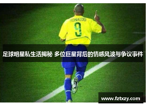 足球明星私生活揭秘 多位巨星背后的情感风波与争议事件