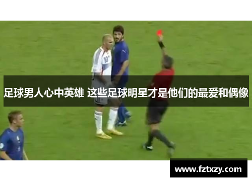 足球男人心中英雄 这些足球明星才是他们的最爱和偶像