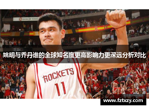 姚明与乔丹谁的全球知名度更高影响力更深远分析对比