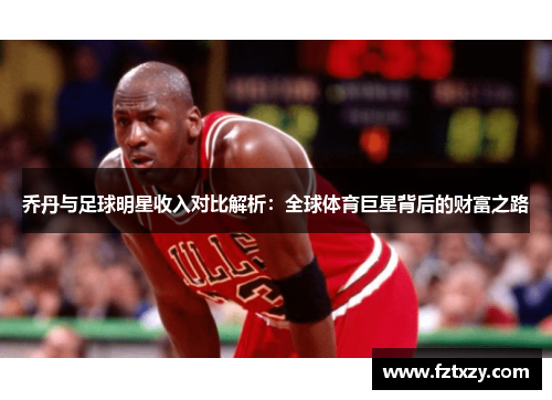 乔丹与足球明星收入对比解析：全球体育巨星背后的财富之路