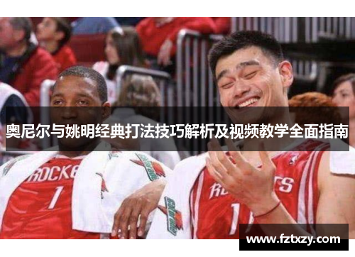 奥尼尔与姚明经典打法技巧解析及视频教学全面指南