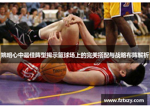 姚明心中最佳阵型揭示篮球场上的完美搭配与战略布阵解析