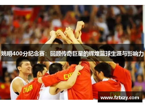姚明400分纪念赛：回顾传奇巨星的辉煌篮球生涯与影响力