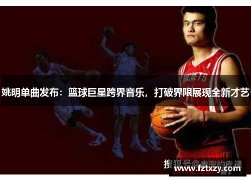 姚明单曲发布：篮球巨星跨界音乐，打破界限展现全新才艺