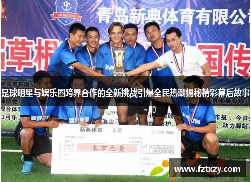 足球明星与娱乐圈跨界合作的全新挑战引爆全民热潮揭秘精彩幕后故事