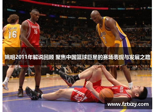 姚明2011年解说回顾 聚焦中国篮球巨星的赛场表现与发展之路