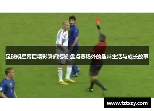 足球明星幕后精彩瞬间揭秘 盘点赛场外的趣味生活与成长故事