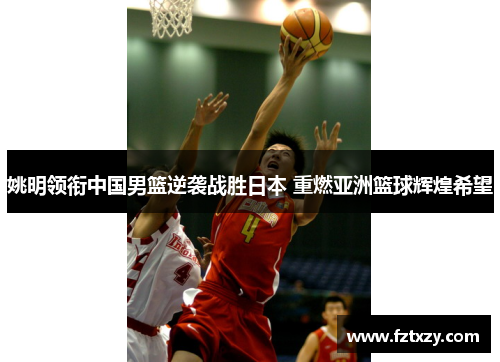姚明领衔中国男篮逆袭战胜日本 重燃亚洲篮球辉煌希望