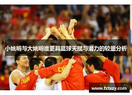 小姚明与大姚明谁更具篮球天赋与潜力的较量分析