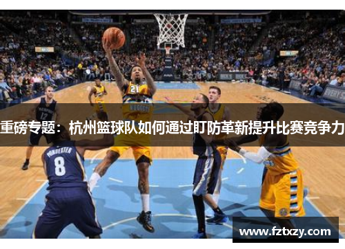 重磅专题：杭州篮球队如何通过盯防革新提升比赛竞争力