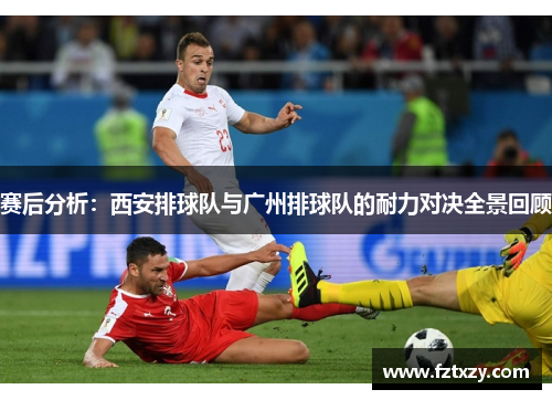 赛后分析：西安排球队与广州排球队的耐力对决全景回顾