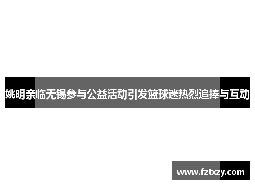 姚明亲临无锡参与公益活动引发篮球迷热烈追捧与互动