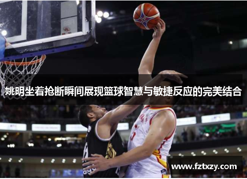 姚明坐着抢断瞬间展现篮球智慧与敏捷反应的完美结合