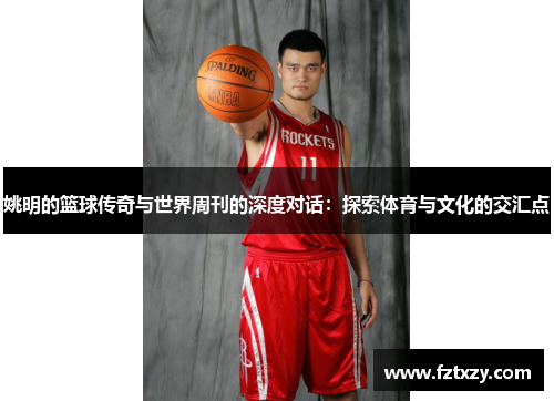 姚明的篮球传奇与世界周刊的深度对话：探索体育与文化的交汇点