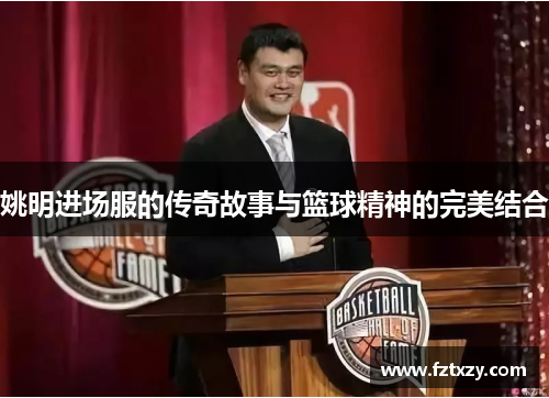 姚明进场服的传奇故事与篮球精神的完美结合