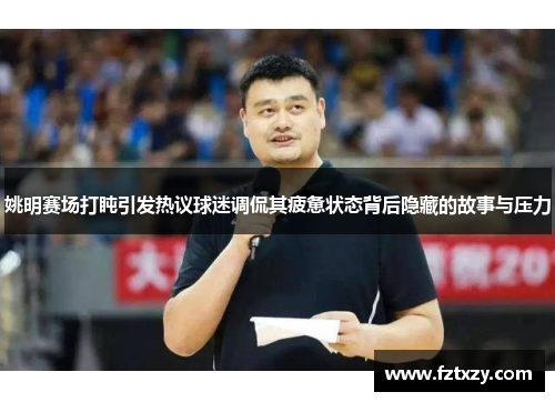 姚明赛场打盹引发热议球迷调侃其疲惫状态背后隐藏的故事与压力