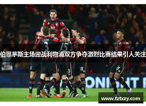 伯恩茅斯主场迎战利物浦双方争夺激烈比赛结果引人关注