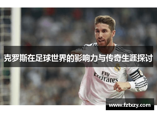 克罗斯在足球世界的影响力与传奇生涯探讨