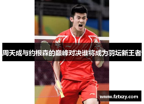 周天成与约根森的巅峰对决谁将成为羽坛新王者
