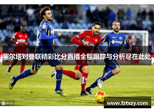 塞尔塔对曼联精彩比分直播全程跟踪与分析尽在此处