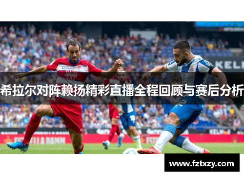 希拉尔对阵赖扬精彩直播全程回顾与赛后分析