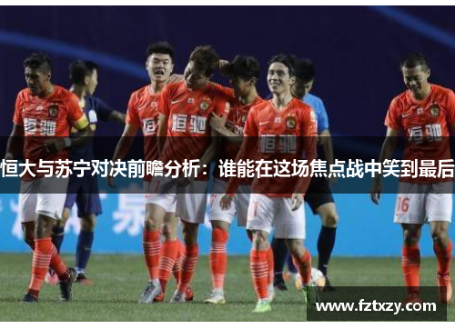 恒大与苏宁对决前瞻分析：谁能在这场焦点战中笑到最后
