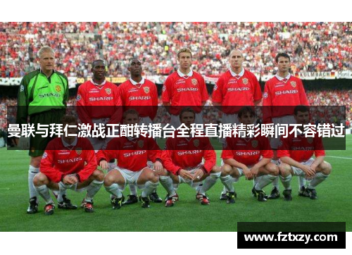 曼联与拜仁激战正酣转播台全程直播精彩瞬间不容错过