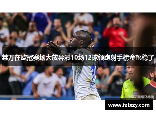 莱万在欧冠赛场大放异彩10场12球领跑射手榜金靴稳了