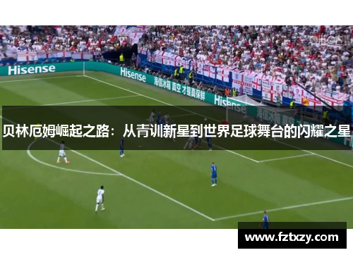 贝林厄姆崛起之路：从青训新星到世界足球舞台的闪耀之星